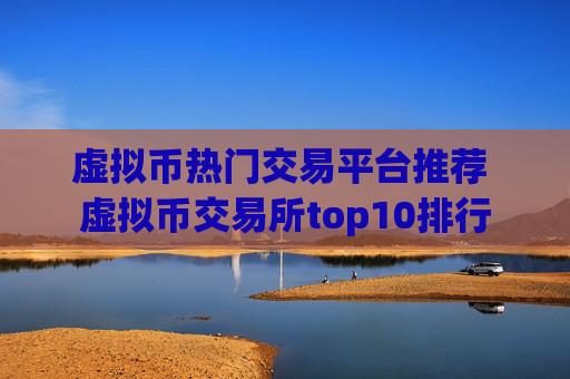 虚拟币热门交易平台推荐 虚拟币交易所top10排行