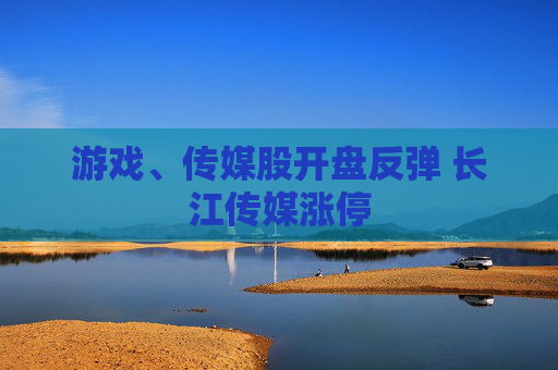 游戏、传媒股开盘反弹 长江传媒涨停