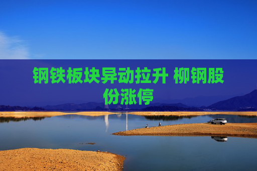 钢铁板块异动拉升 柳钢股份涨停