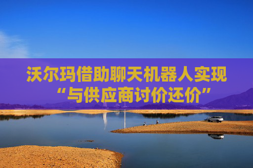 沃尔玛借助聊天机器人实现“与供应商讨价还价”