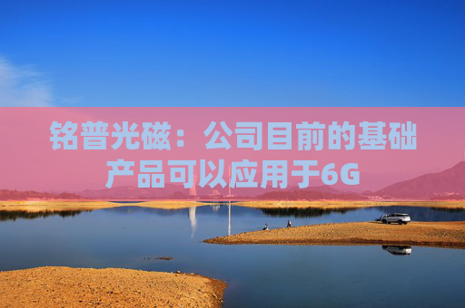铭普光磁：公司目前的基础产品可以应用于6G