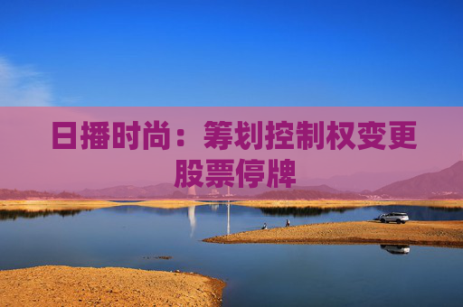 日播时尚：筹划控制权变更 股票停牌