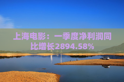 上海电影：一季度净利润同比增长2894.58%