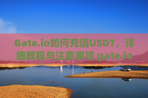 Gate.io如何充值USDT，详细教程与注意事项 gate.io怎么充usdt