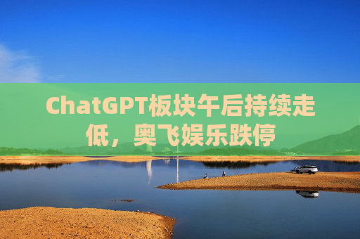 ChatGPT板块午后持续走低，奥飞娱乐跌停