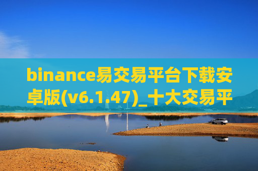 binance易交易平台下载安卓版(v6.1.47)_十大交易平台app下载