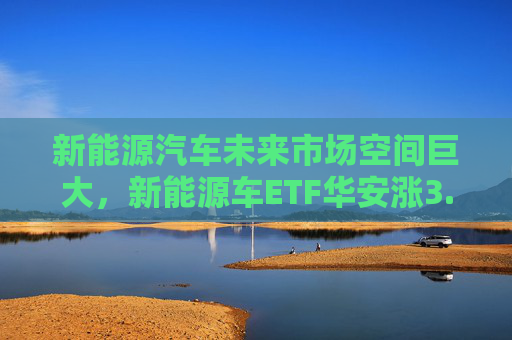 新能源汽车未来市场空间巨大，新能源车ETF华安涨3.81%