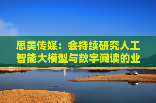 思美传媒：会持续研究人工智能大模型与数字阅读的业务结合形式