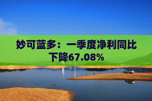 妙可蓝多：一季度净利同比下降67.08%