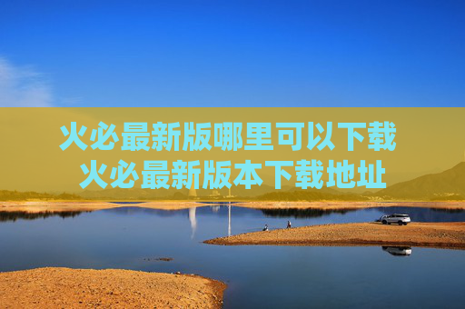 火必最新版哪里可以下载 火必最新版本下载地址