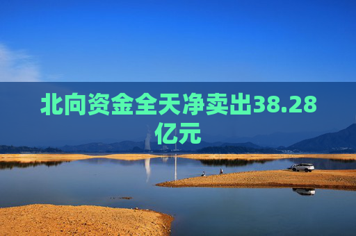 北向资金全天净卖出38.28亿元