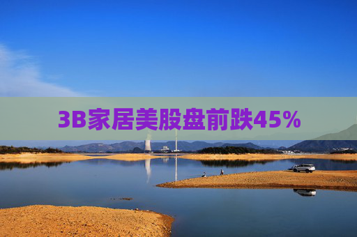 3B家居美股盘前跌45%