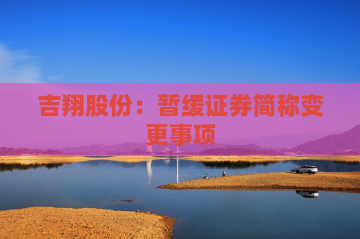 吉翔股份：暂缓证券简称变更事项