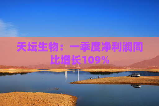 天坛生物：一季度净利润同比增长109%