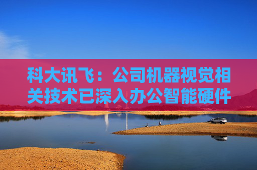 科大讯飞：公司机器视觉相关技术已深入办公智能硬件等领域