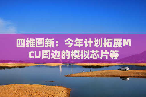 四维图新：今年计划拓展MCU周边的模拟芯片等