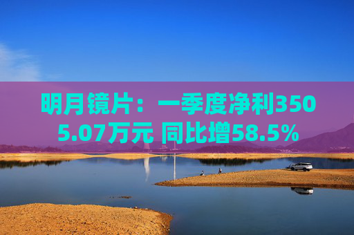 明月镜片：一季度净利3505.07万元 同比增58.5%