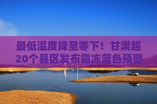 最低温度降至零下！甘肃超20个县区发布霜冻蓝色预警
