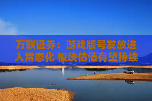 万联证券：游戏版号发放进入常态化 板块估值有望持续修复