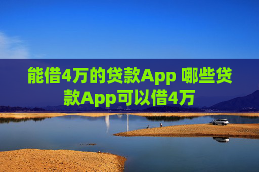 能借4万的贷款App 哪些贷款App可以借4万