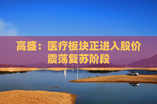 高盛：医疗板块正进入股价震荡复苏阶段