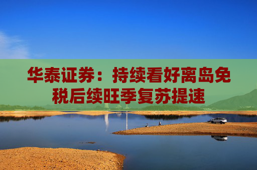 华泰证券：持续看好离岛免税后续旺季复苏提速