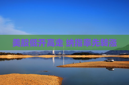 美股低开高走 纳指率先转涨