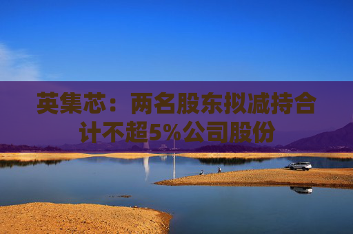 英集芯：两名股东拟减持合计不超5%公司股份