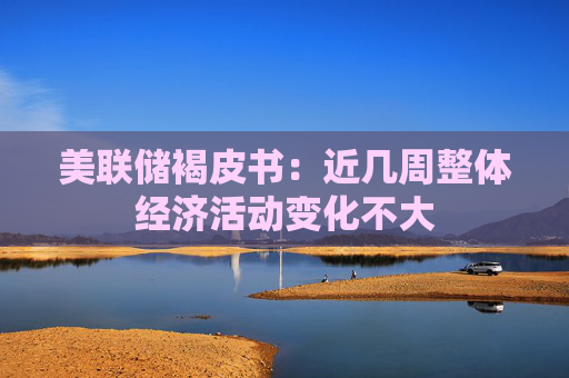 美联储褐皮书：近几周整体经济活动变化不大