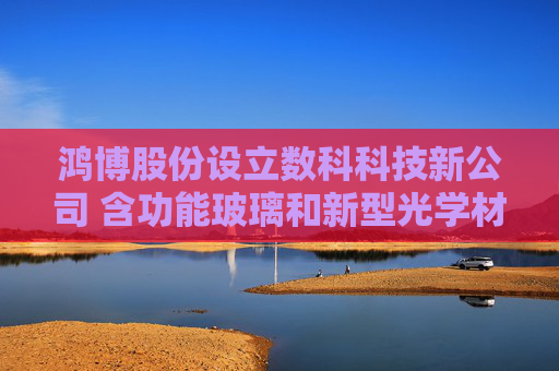 鸿博股份设立数科科技新公司 含功能玻璃和新型光学材料销售业务