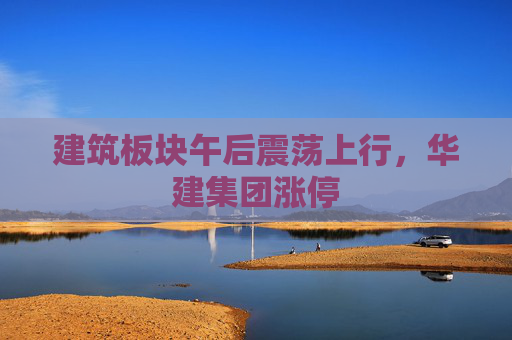 建筑板块午后震荡上行，华建集团涨停