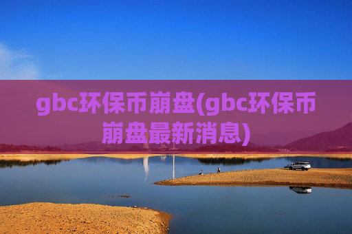 gbc环保币崩盘(gbc环保币崩盘最新消息)