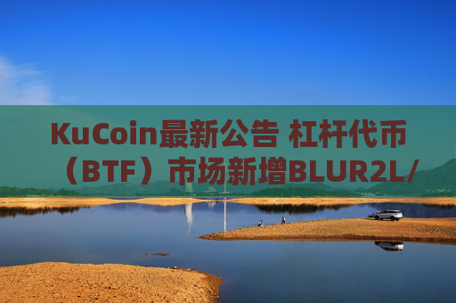KuCoin最新公告 杠杆代币（BTF）市场新增BLUR2L/2S