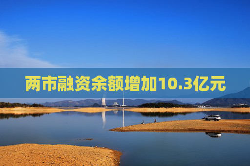 两市融资余额增加10.3亿元