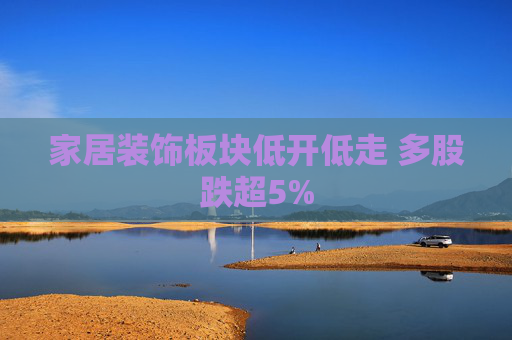 家居装饰板块低开低走 多股跌超5%