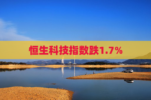 恒生科技指数跌1.7%