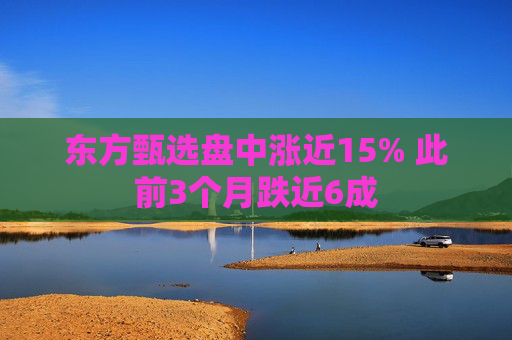 东方甄选盘中涨近15% 此前3个月跌近6成