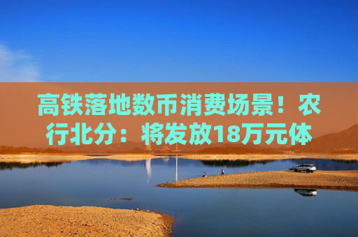 高铁落地数币消费场景！农行北分：将发放18万元体验金