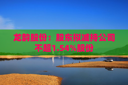 龙韵股份：股东拟减持公司不超1.54%股份