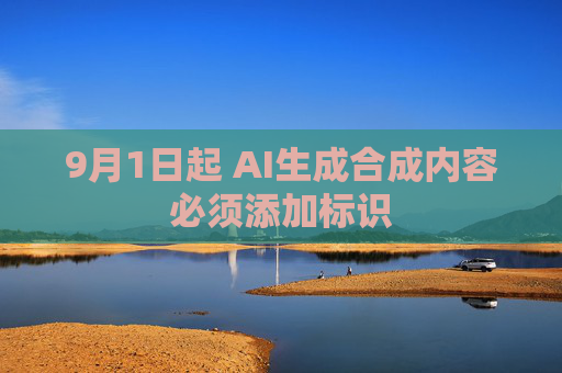 9月1日起 AI生成合成内容必须添加标识