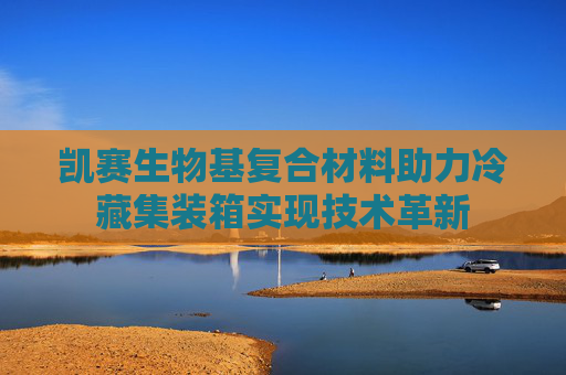 凯赛生物基复合材料助力冷藏集装箱实现技术革新
