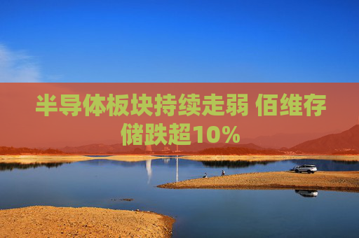 半导体板块持续走弱 佰维存储跌超10%