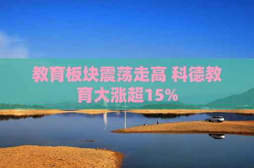 教育板块震荡走高 科德教育大涨超15%