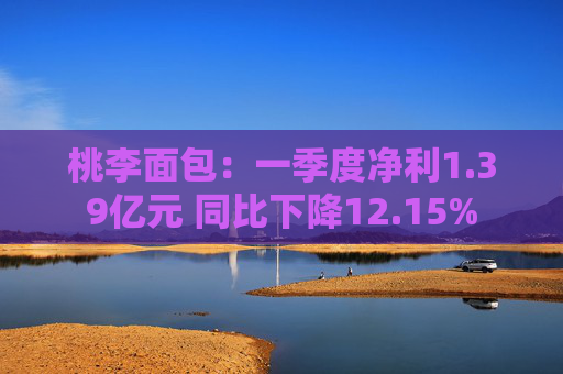 桃李面包：一季度净利1.39亿元 同比下降12.15%