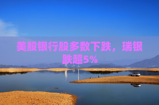 美股银行股多数下跌，瑞银跌超5%
