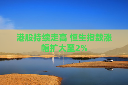 港股持续走高 恒生指数涨幅扩大至2%