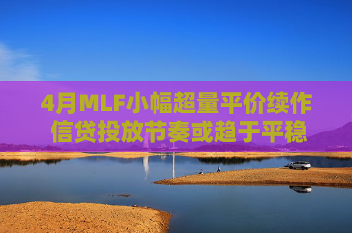 4月MLF小幅超量平价续作 信贷投放节奏或趋于平稳