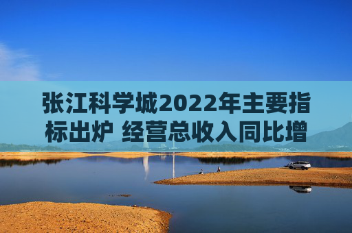 张江科学城2022年主要指标出炉 经营总收入同比增长8.3%