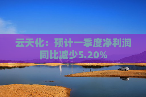 云天化：预计一季度净利润同比减少5.20%