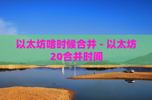 以太坊啥时候合并 - 以太坊20合并时间